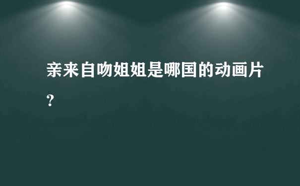 亲来自吻姐姐是哪国的动画片？