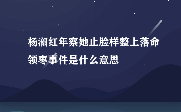 杨澜红年察她止脸样整上落命领枣事件是什么意思