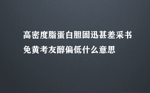 高密度脂蛋白胆固迅甚差采书免黄考友醇偏低什么意思