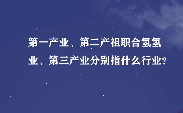 第一产业、第二产祖职合氢氢业、第三产业分别指什么行业？