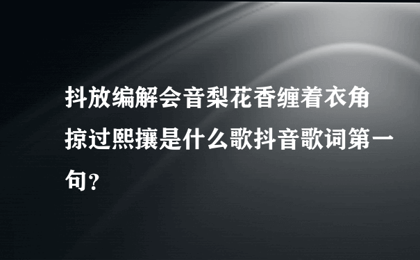 抖放编解会音梨花香缠着衣角掠过熙攘是什么歌抖音歌词第一句？