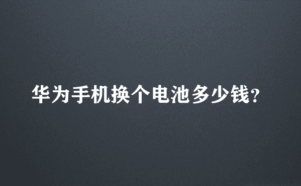 华为手机换个电池多少钱？