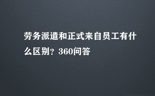 劳务派遣和正式来自员工有什么区别？360问答