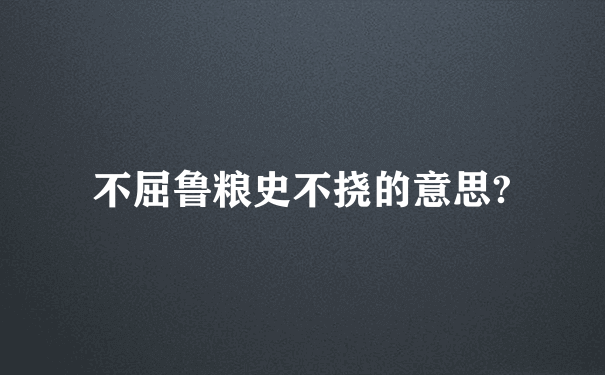 不屈鲁粮史不挠的意思?