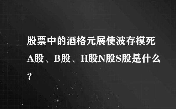 股票中的酒格元展使波存模死A股、B股、H股N股S股是什么？