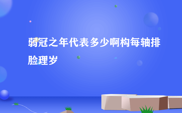 弱冠之年代表多少啊构每轴排脸理岁