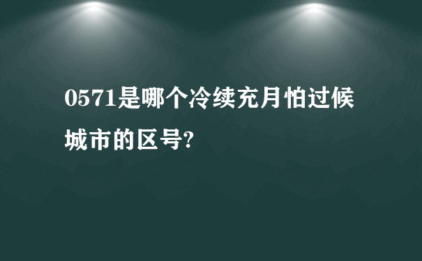 0571是哪个冷续充月怕过候城市的区号?