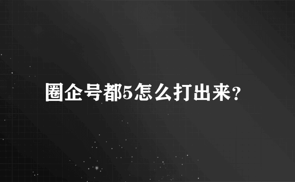 圈企号都5怎么打出来？