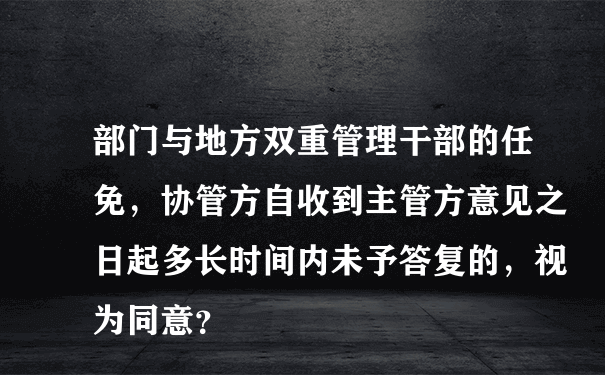 部门与地方双重管理干部的任免，协管方自收到主管方意见之日起多长时间内未予答复的，视为同意？