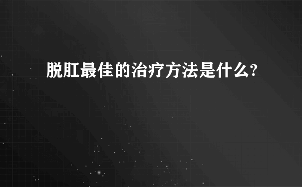 脱肛最佳的治疗方法是什么?