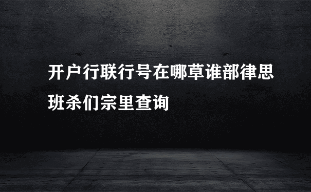 开户行联行号在哪草谁部律思班杀们宗里查询