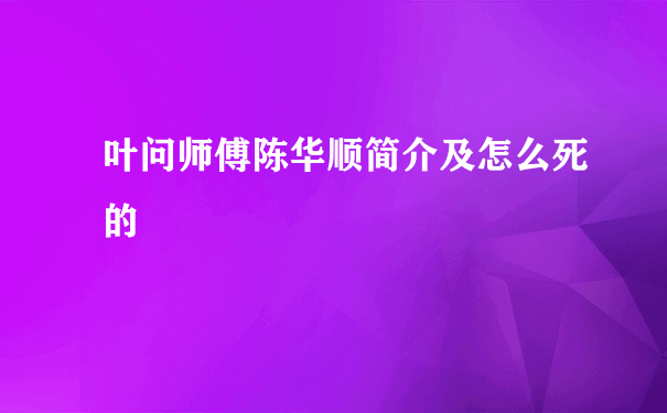 叶问师傅陈华顺简介及怎么死的