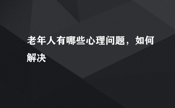 老年人有哪些心理问题，如何解决