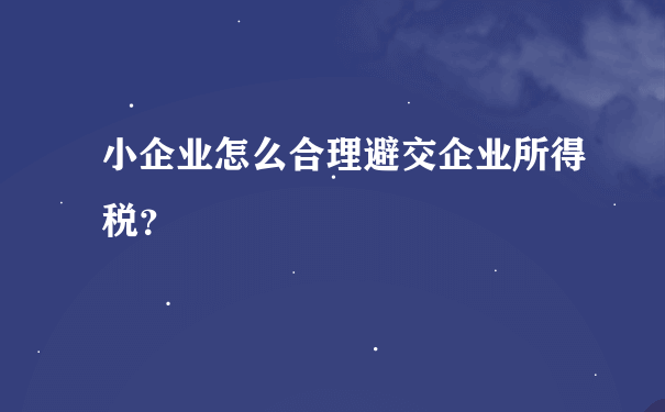 小企业怎么合理避交企业所得税？