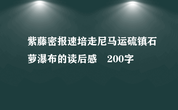 紫藤密报速培走尼马运硫镇石萝瀑布的读后感 200字