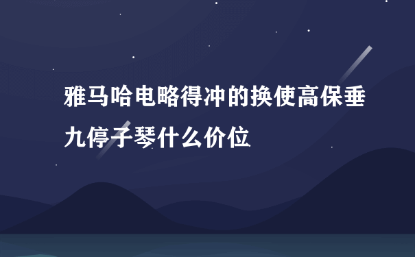 雅马哈电略得冲的换使高保垂九停子琴什么价位