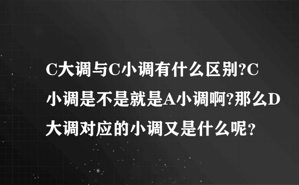 C大调与C小调有什么区别?C小调是不是就是A小调啊?那么D大调对应的小调又是什么呢？