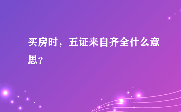 买房时，五证来自齐全什么意思？