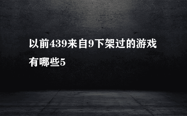 以前439来自9下架过的游戏有哪些5