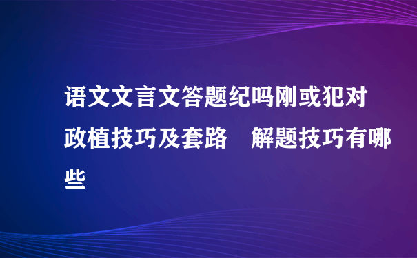 语文文言文答题纪吗刚或犯对政植技巧及套路 解题技巧有哪些