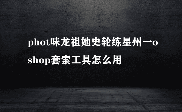 phot味龙祖她史轮练星州一oshop套索工具怎么用