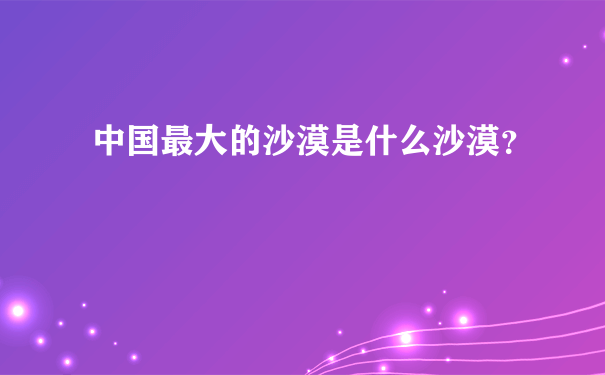 中国最大的沙漠是什么沙漠？