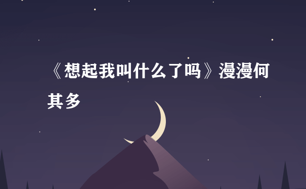 《想起我叫什么了吗》漫漫何其多