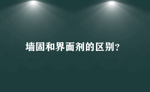 墙固和界面剂的区别？