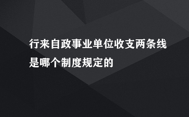 行来自政事业单位收支两条线是哪个制度规定的