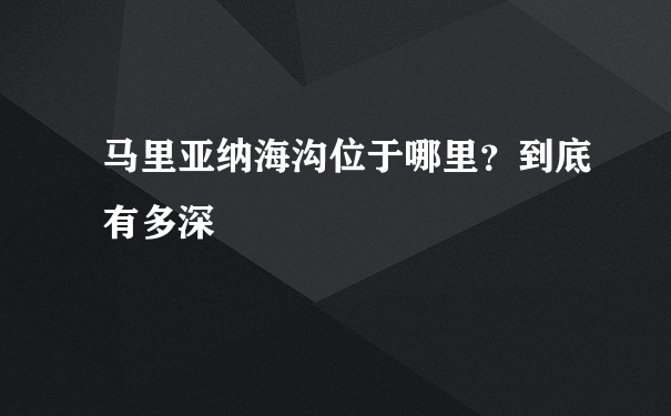 马里亚纳海沟位于哪里？到底有多深