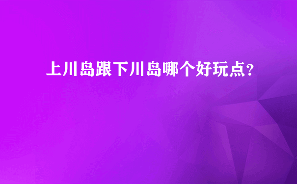 上川岛跟下川岛哪个好玩点？