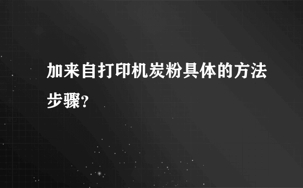 加来自打印机炭粉具体的方法步骤？