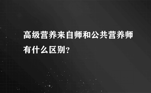 高级营养来自师和公共营养师有什么区别？