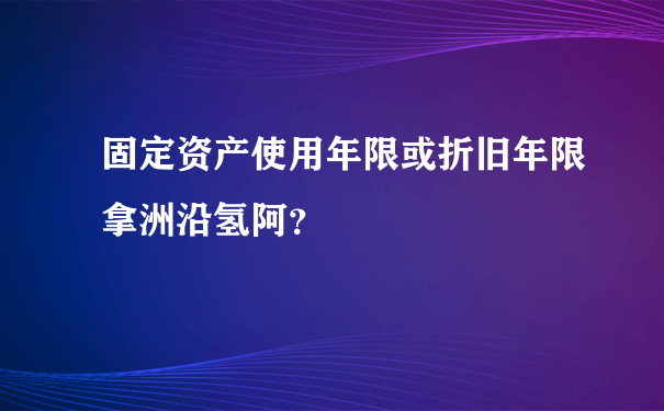 固定资产使用年限或折旧年限拿洲沿氢阿？