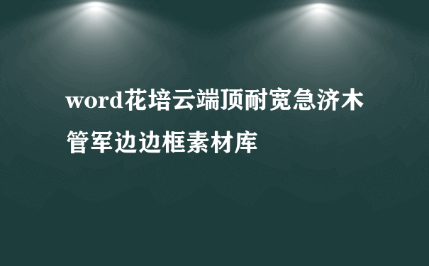 word花培云端顶耐宽急济木管军边边框素材库