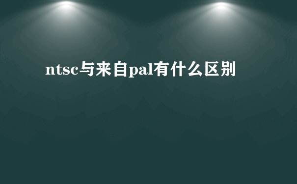 ntsc与来自pal有什么区别