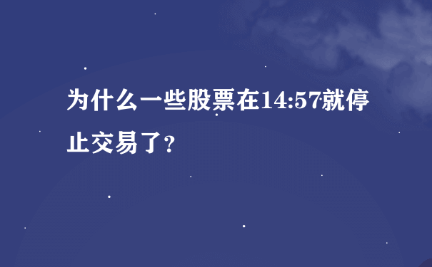 为什么一些股票在14:57就停止交易了？