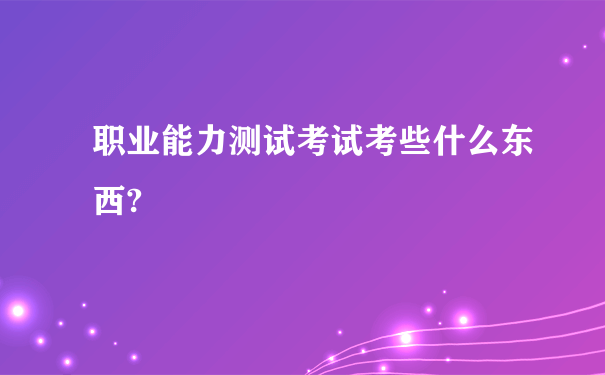 职业能力测试考试考些什么东西?