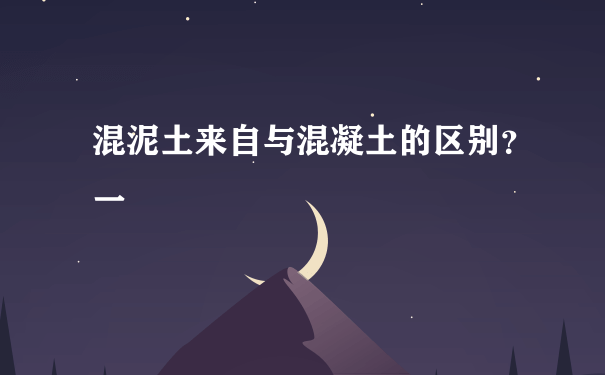 混泥土来自与混凝土的区别？一