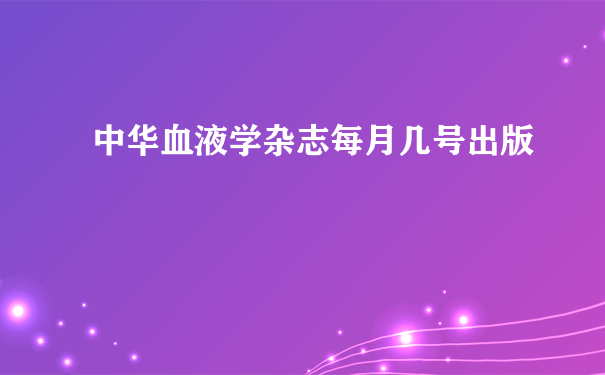 中华血液学杂志每月几号出版