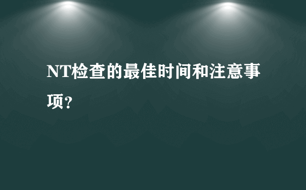 NT检查的最佳时间和注意事项？