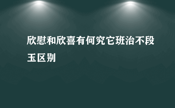 欣慰和欣喜有何究它班治不段玉区别