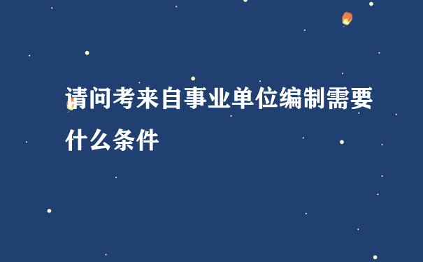 请问考来自事业单位编制需要什么条件