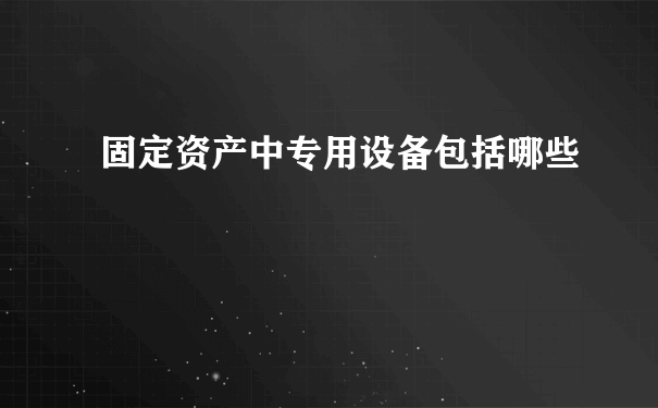 固定资产中专用设备包括哪些