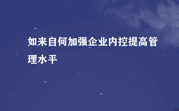 如来自何加强企业内控提高管理水平