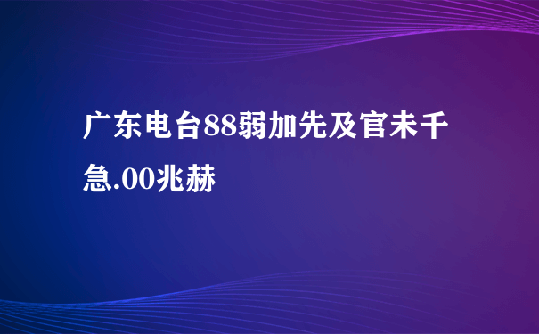 广东电台88弱加先及官未千急.00兆赫