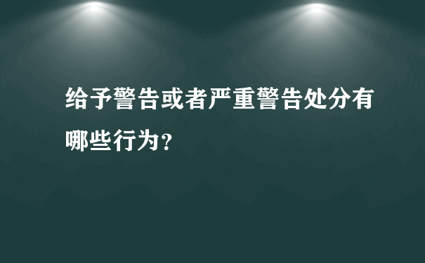 给予警告或者严重警告处分有哪些行为？