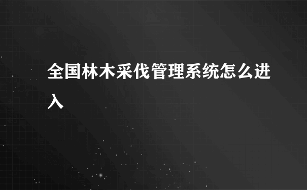 全国林木采伐管理系统怎么进入