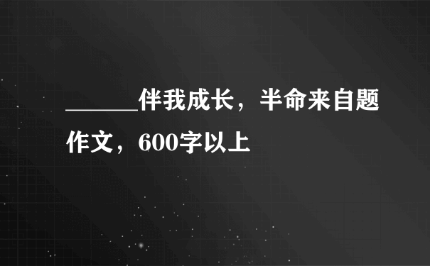 ______伴我成长，半命来自题作文，600字以上