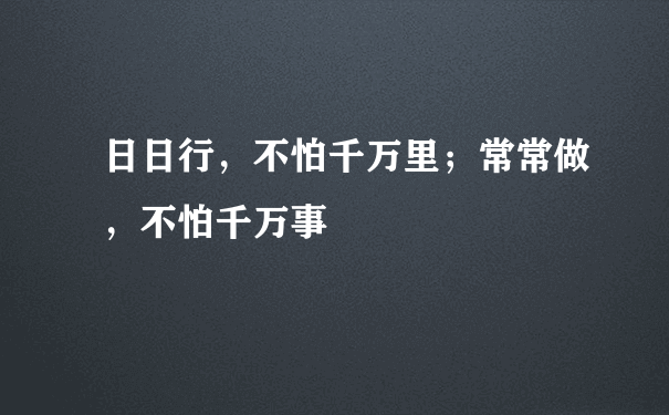 日日行，不怕千万里；常常做，不怕千万事